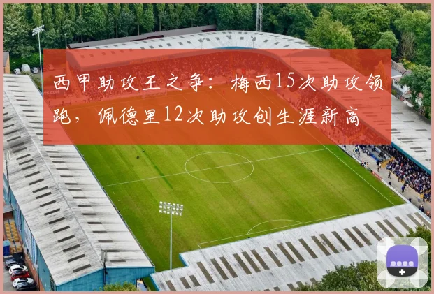 西甲助攻王之争：梅西15次助攻领跑，佩德里12次助攻创生涯新高