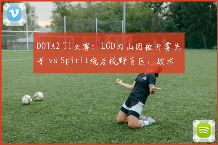 DOTA2 Ti决赛：LGD肉山团被开雾先手 vs Spirit绕后视野盲区，战术争议判罚