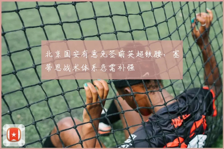 北京国安有意免签前英超铁腰，塞蒂恩战术体系急需补强