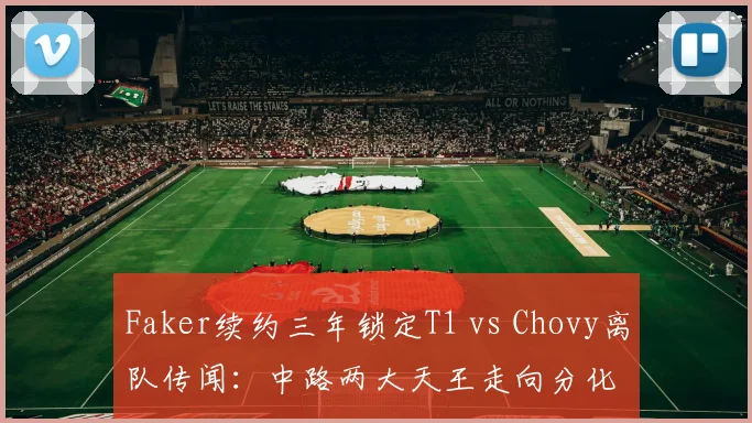 Faker续约三年锁定T1 vs Chovy离队传闻：中路两大天王走向分化